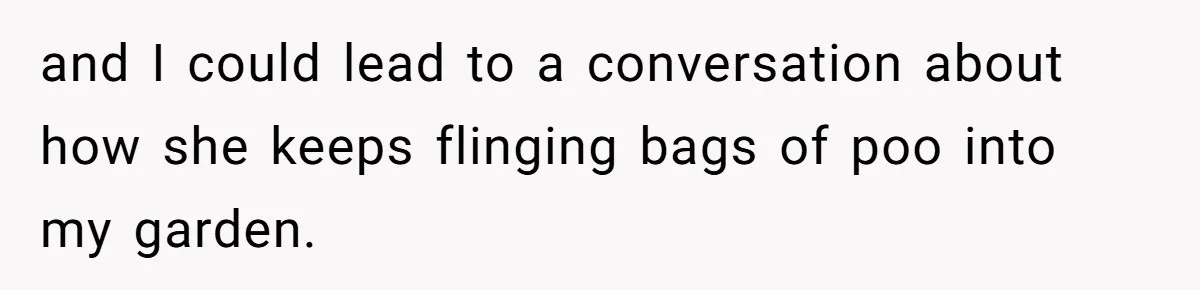 Neighbor Throws Bones Over the Fence, But This Man’s Petty Revenge Leaves Him Speechless and I could lead to a conversation about how she keeps flinging bags of poo into my garden.