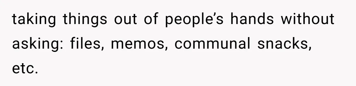 taking things out of people’s hands without asking: files, memos, communal snacks, etc.