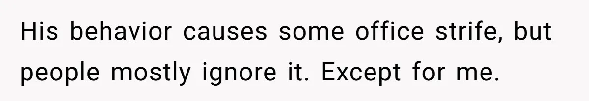 His behavior causes some office strife, but people mostly ignore it. Except for me.