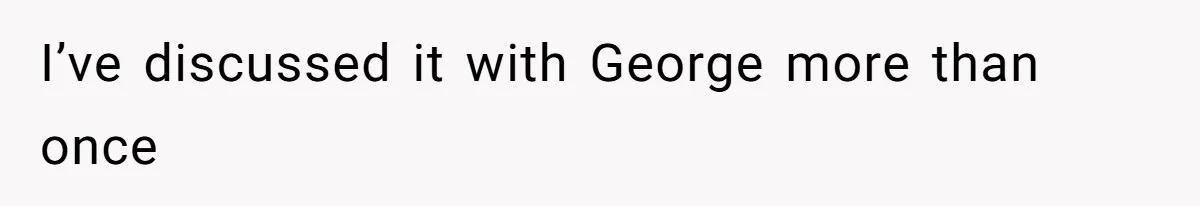 I’ve discussed it with George more than once