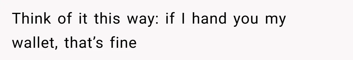 Think of it this way: if I hand you my wallet, that’s fine