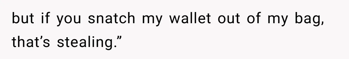 but if you snatch my wallet out of my bag, that’s stealing.”