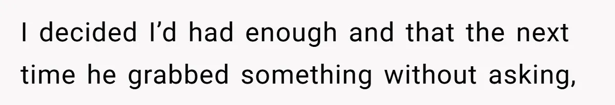 I decided I’d had enough and that the next time he grabbed something without asking,