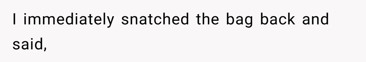 I immediately snatched the bag back and said,