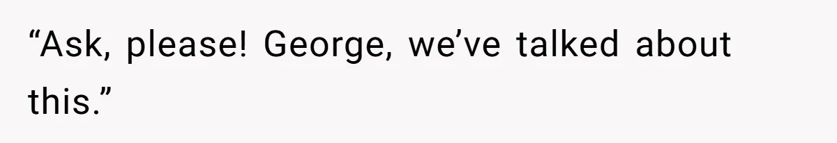 “Ask, please! George, we’ve talked about this.”