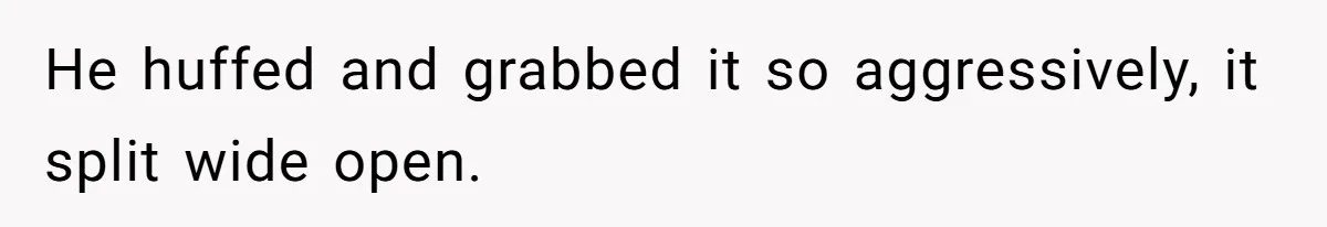 He huffed and grabbed it so aggressively, it split wide open.
