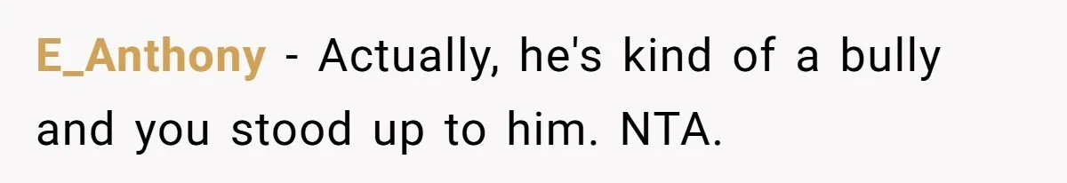E_Anthony − Actually, he's kind of a bully and you stood up to him. NTA.