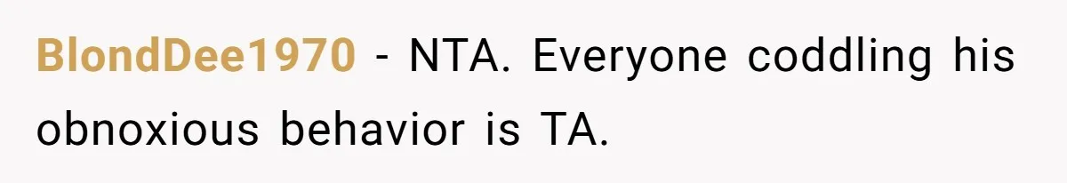 BlondDee1970 − NTA. Everyone coddling his obnoxious behavior is TA.