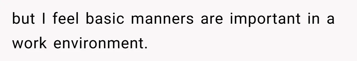 but I feel basic manners are important in a work environment.