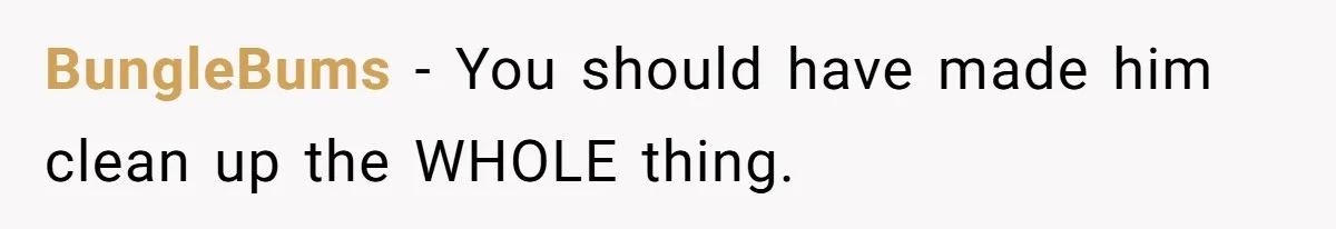 BungleBums − You should have made him clean up the WHOLE thing.