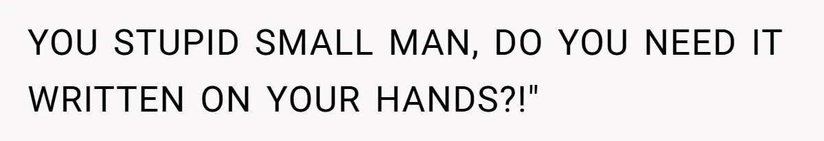 YOU STUPID SMALL MAN, DO YOU NEED IT WRITTEN ON YOUR HANDS?!"