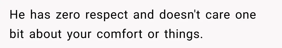 He has zero respect and doesn't care one bit about your comfort or things.