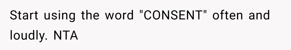 Start using the word "CONSENT" often and loudly. NTA