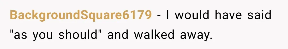 BackgroundSquare6179 − I would have said "as you should" and walked away.