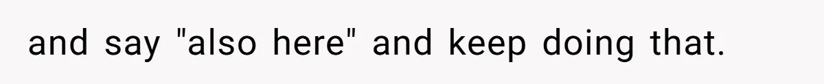 and say "also here" and keep doing that.