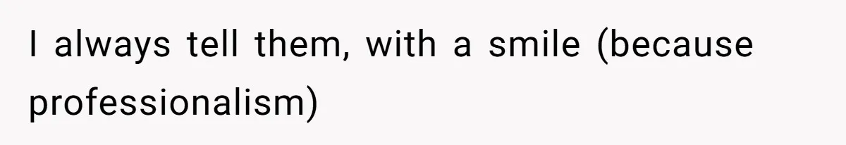 I always tell them, with a smile (because professionalism)