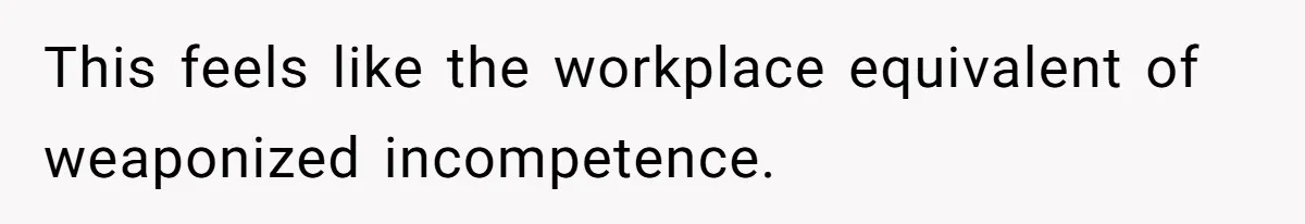 This feels like the workplace equivalent of weaponized incompetence.