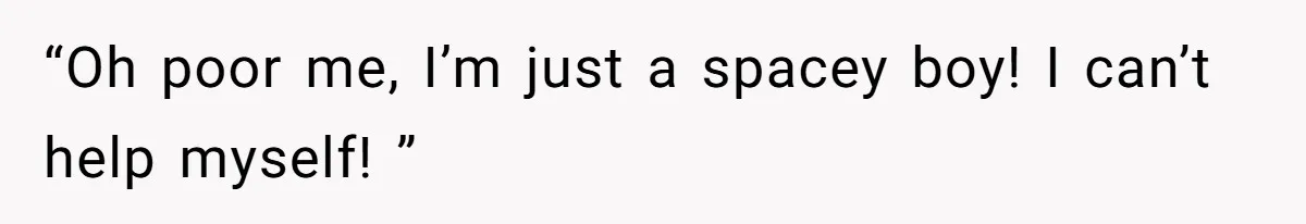 “Oh poor me, I’m just a spacey boy! I can’t help myself! ”