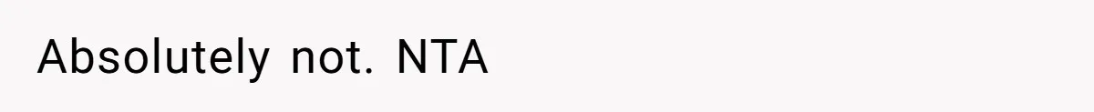 Absolutely not. NTA