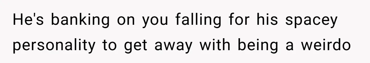 He's banking on you falling for his spacey personality to get away with being a weirdo