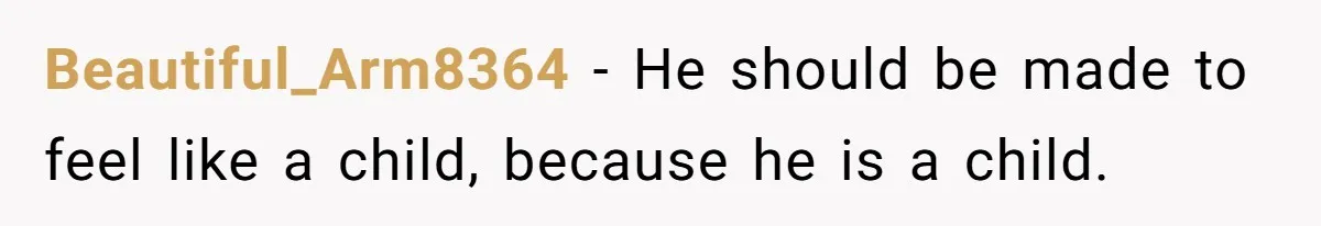 Beautiful_Arm8364 − He should be made to feel like a child, because he is a child.