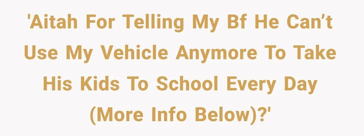 'AITAH for telling my BF he can’t use my vehicle anymore to take his kids to school every day (more info below)?'