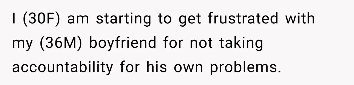 I (30F) am starting to get frustrated with my (36M) boyfriend for not taking accountability for his own problems.