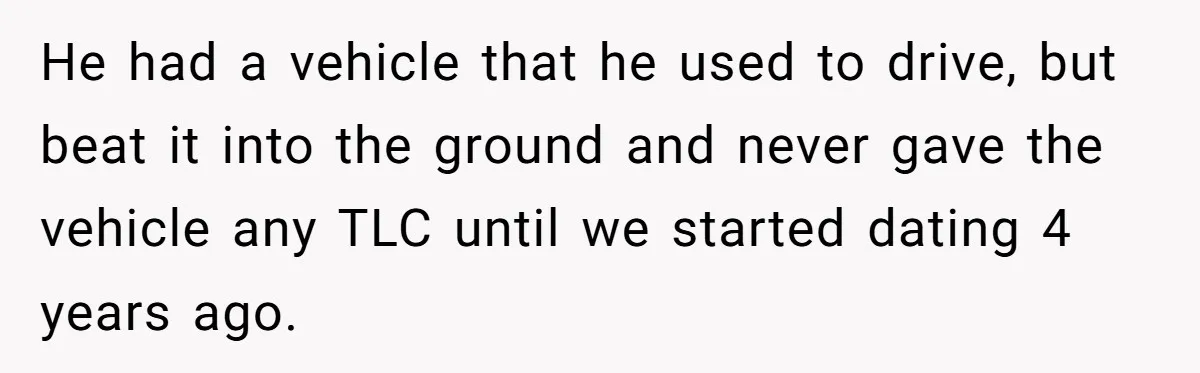He had a vehicle that he used to drive, but beat it into the ground and never gave the vehicle any TLC until we started dating 4 years ago.