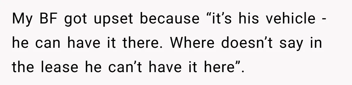 My BF got upset because “it’s his vehicle - he can have it there. Where doesn’t say in the lease he can’t have it here”.