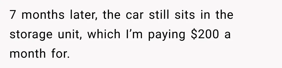 7 months later, the car still sits in the storage unit, which I’m paying $200 a month for.