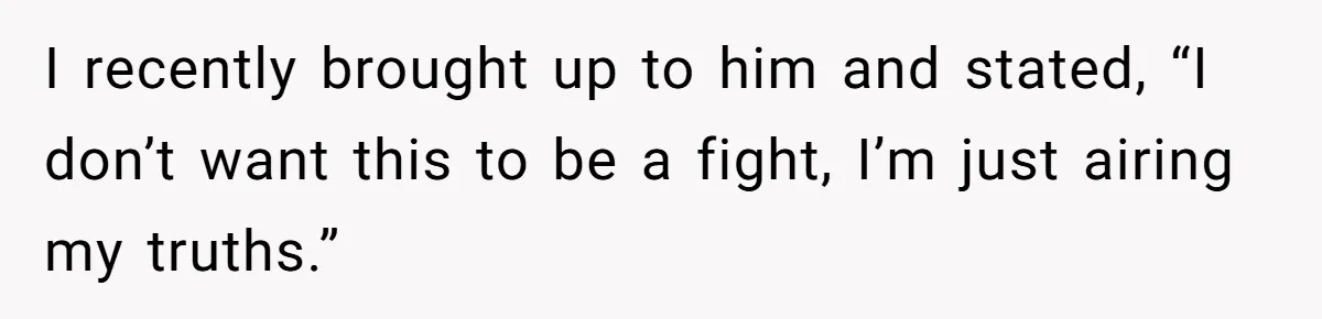 I recently brought up to him and stated, “I don’t want this to be a fight, I’m just airing my truths.”