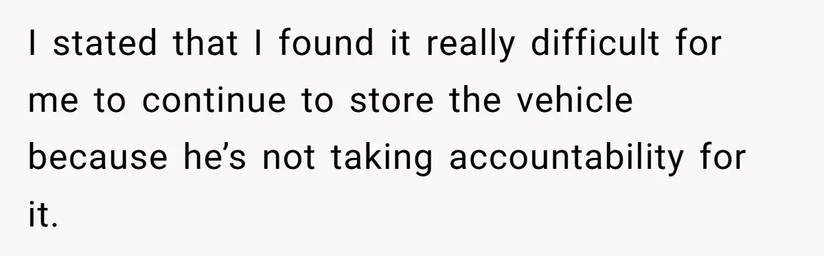 I stated that I found it really difficult for me to continue to store the vehicle because he’s not taking accountability for it.