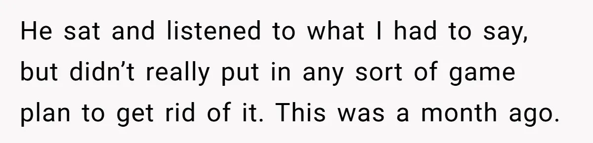 He sat and listened to what I had to say, but didn’t really put in any sort of game plan to get rid of it. This was a month ago.