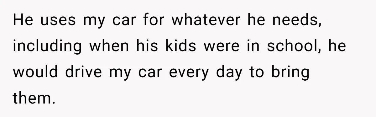 He uses my car for whatever he needs, including when his kids were in school, he would drive my car every day to bring them.