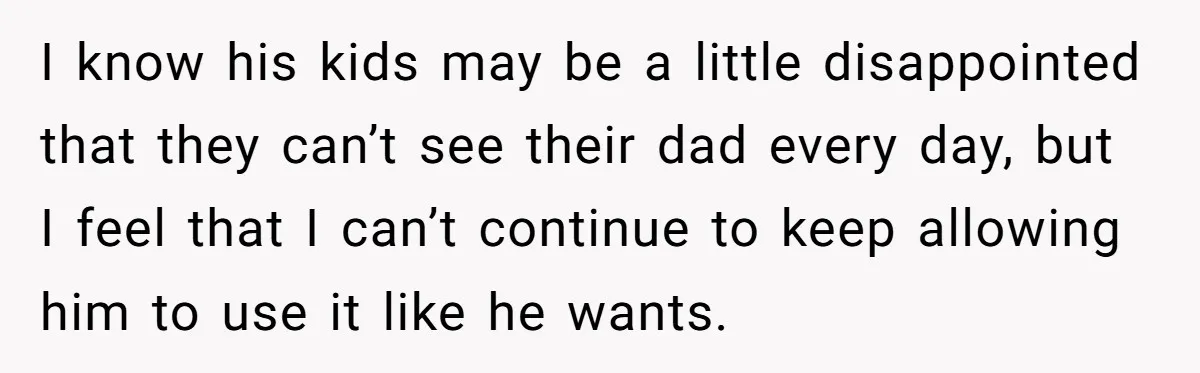 I know his kids may be a little disappointed that they can’t see their dad every day, but I feel that I can’t continue to keep allowing him to use...