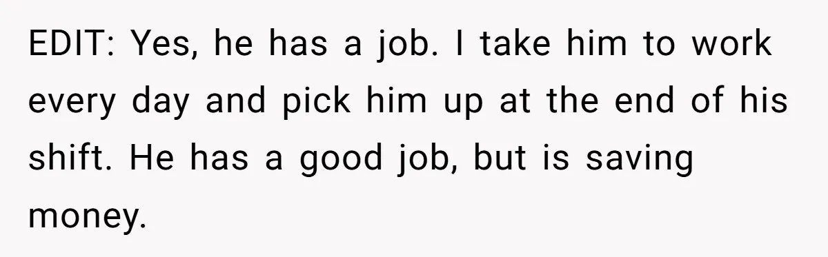 EDIT: Yes, he has a job. I take him to work every day and pick him up at the end of his shift. He has a good job, but is...