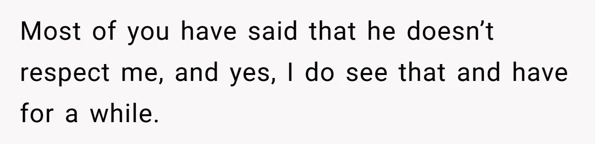 Most of you have said that he doesn’t respect me, and yes, I do see that and have for a while.