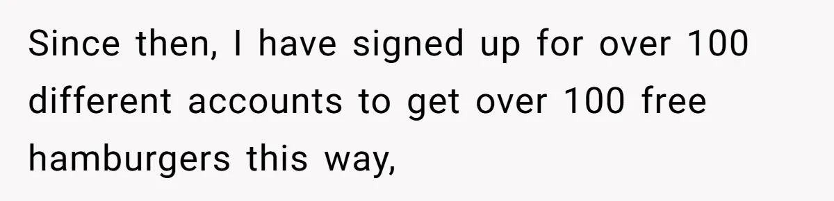 Since then, I have signed up for over 100 different accounts to get over 100 free hamburgers this way,