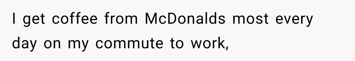I get coffee from McDonalds most every day on my commute to work,