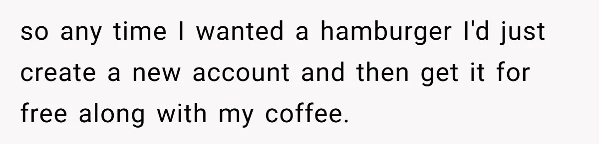 so any time I wanted a hamburger I'd just create a new account and then get it for free along with my coffee.
