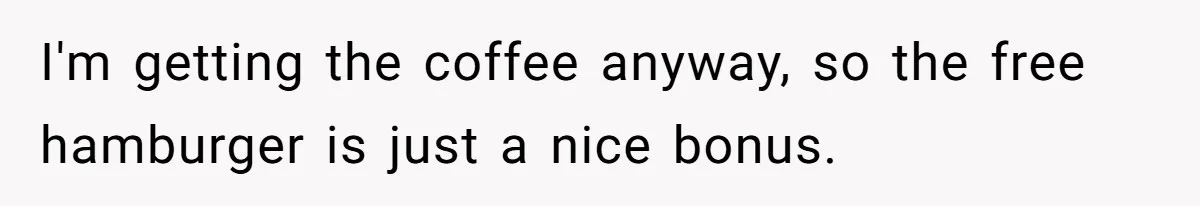 I'm getting the coffee anyway, so the free hamburger is just a nice bonus.