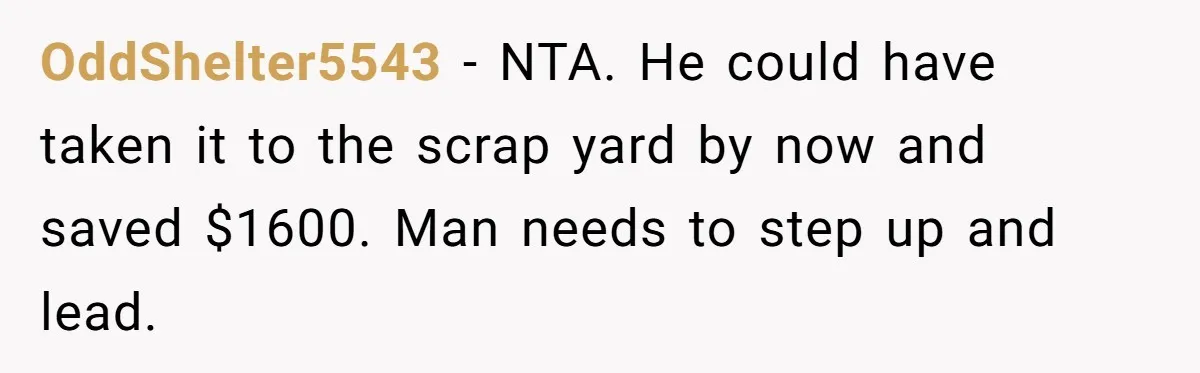 OddShelter5543 − NTA. He could have taken it to the scrap yard by now and saved $1600. Man needs to step up and lead.