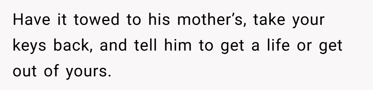 Have it towed to his mother’s, take your keys back, and tell him to get a life or get out of yours.