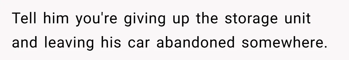 Tell him you're giving up the storage unit and leaving his car abandoned somewhere.