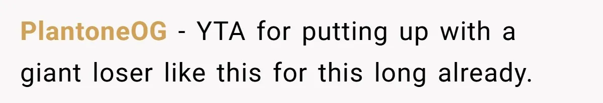 PlantoneOG − YTA for putting up with a giant loser like this for this long already.