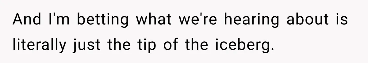 And I'm betting what we're hearing about is literally just the tip of the iceberg.