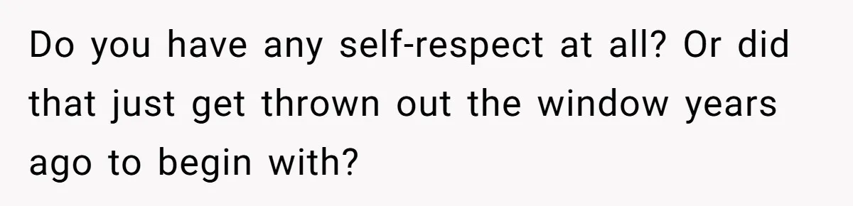 Do you have any self-respect at all? Or did that just get thrown out the window years ago to begin with?