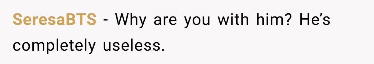 SeresaBTS − Why are you with him? He’s completely useless.