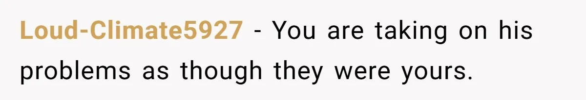 Loud-Climate5927 − You are taking on his problems as though they were yours.