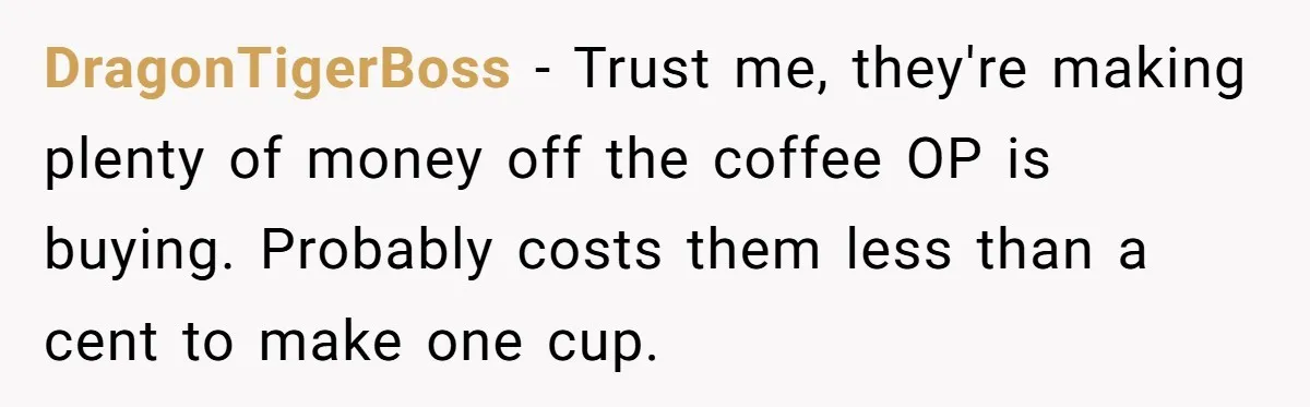 DragonTigerBoss − Trust me, they're making plenty of money off the coffee OP is buying. Probably costs them less than a cent to make one cup.